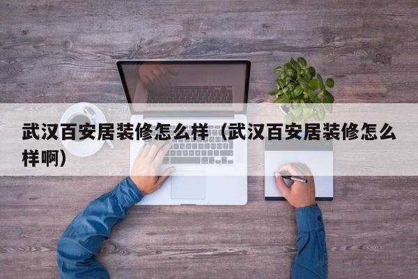 武汉百安居装修怎么样(武汉百安居装修怎么样啊) 武汉百安居装修怎么样(武汉百安居装修怎么样啊)