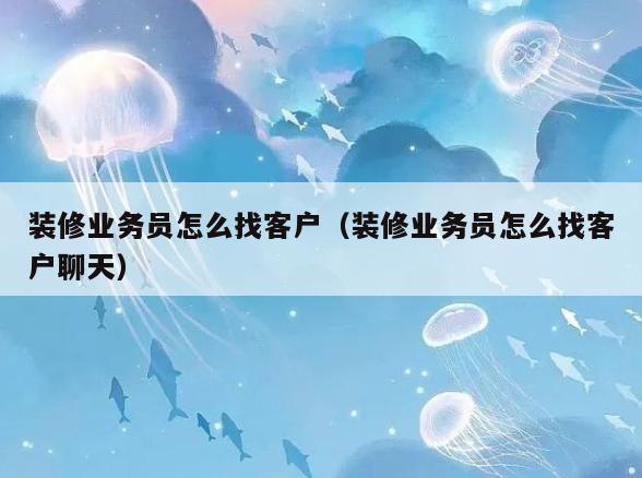 装修业务员怎么找客户（装修业务员怎么找客户聊天）