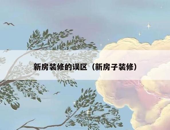 新房装修的误区（新房子装修）