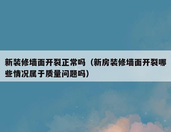 新装修墙面开裂正常吗（新房装修墙面开裂哪些情况属于质量问题吗）