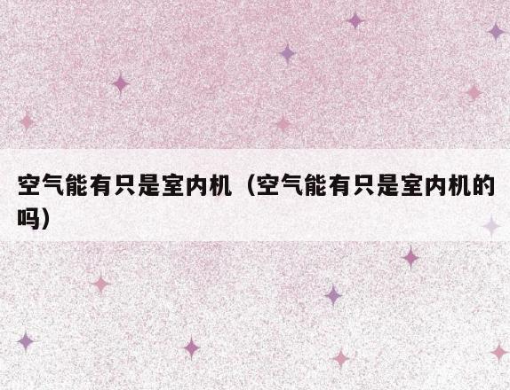 空气能有只是室内机(空气能有只是室内机的吗) 空气能有只是室内机(空气能有只是室内机的吗)