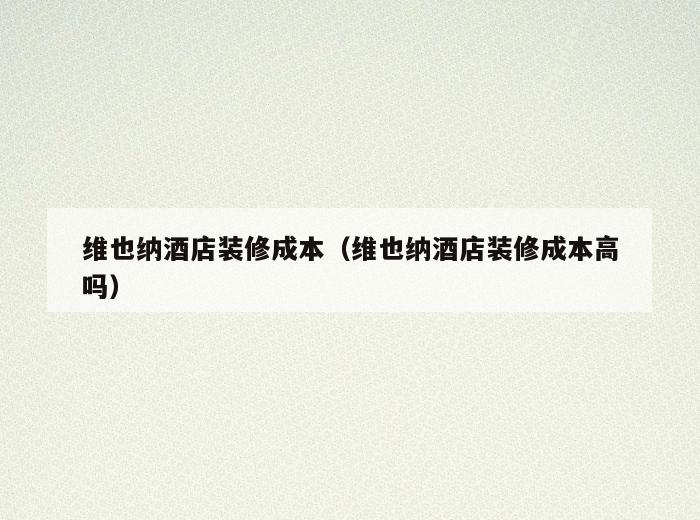 维也纳酒店装修成本（维也纳酒店装修成本高吗）