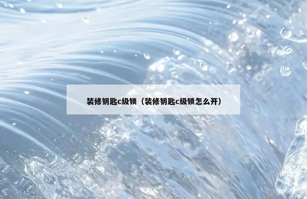 装修钥匙c级锁（装修钥匙c级锁怎么开）
