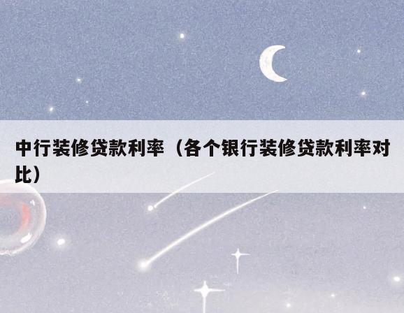 中行装修贷款利率（各个银行装修贷款利率对比）