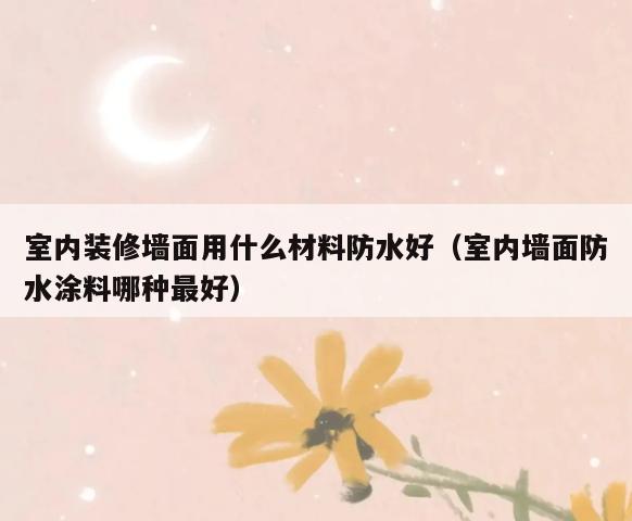 室内装修墙面用什么材料防水好（室内墙面防水涂料哪种最好）