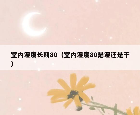 室内湿度长期80(室内湿度80是湿还是干) 室内湿度长期80(室内湿度80是湿还是干)