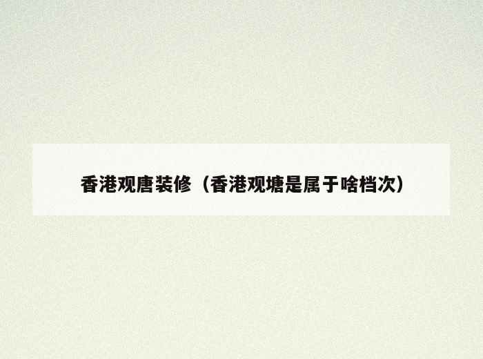 香港观唐装修（香港观塘是属于啥档次）