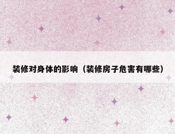 装修对身体的影响（装修房子危害有哪些）