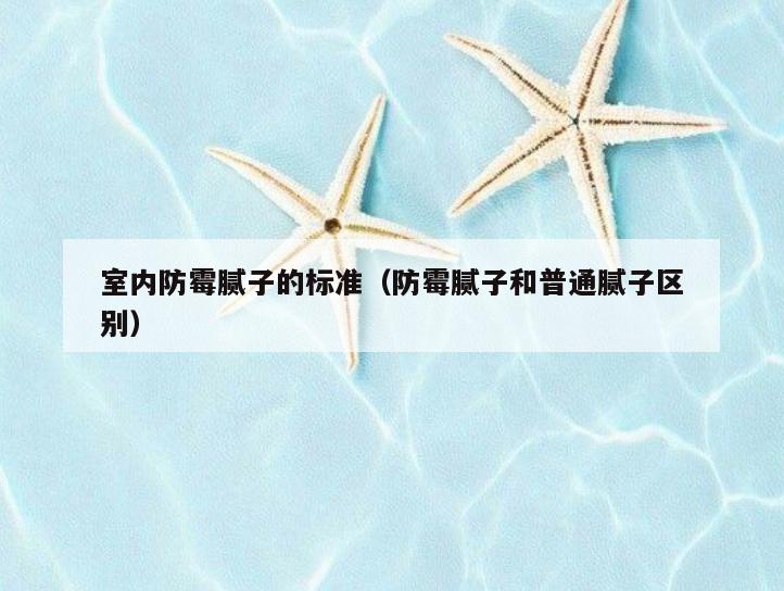 室内防霉腻子的标准（防霉腻子和普通腻子区别）