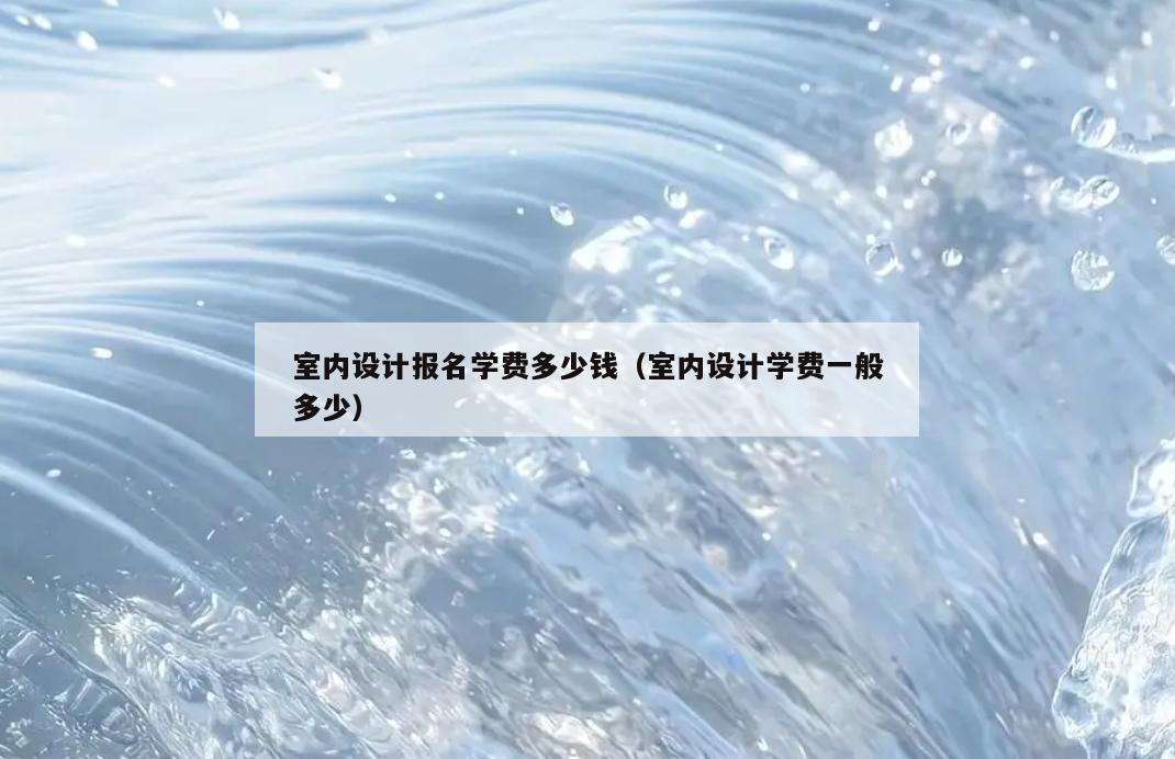 室内设计报名学费多少钱(室内设计学费一般多少) 室内设计报名学费多少钱(室内设计学费一般多少)