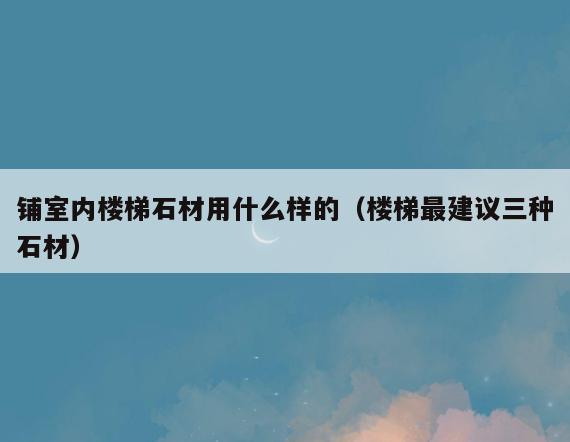 铺室内楼梯石材用什么样的（楼梯最建议三种石材）