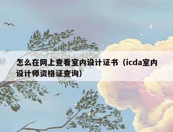怎么在网上查看室内设计证书（icda室内设计师资格证查询）