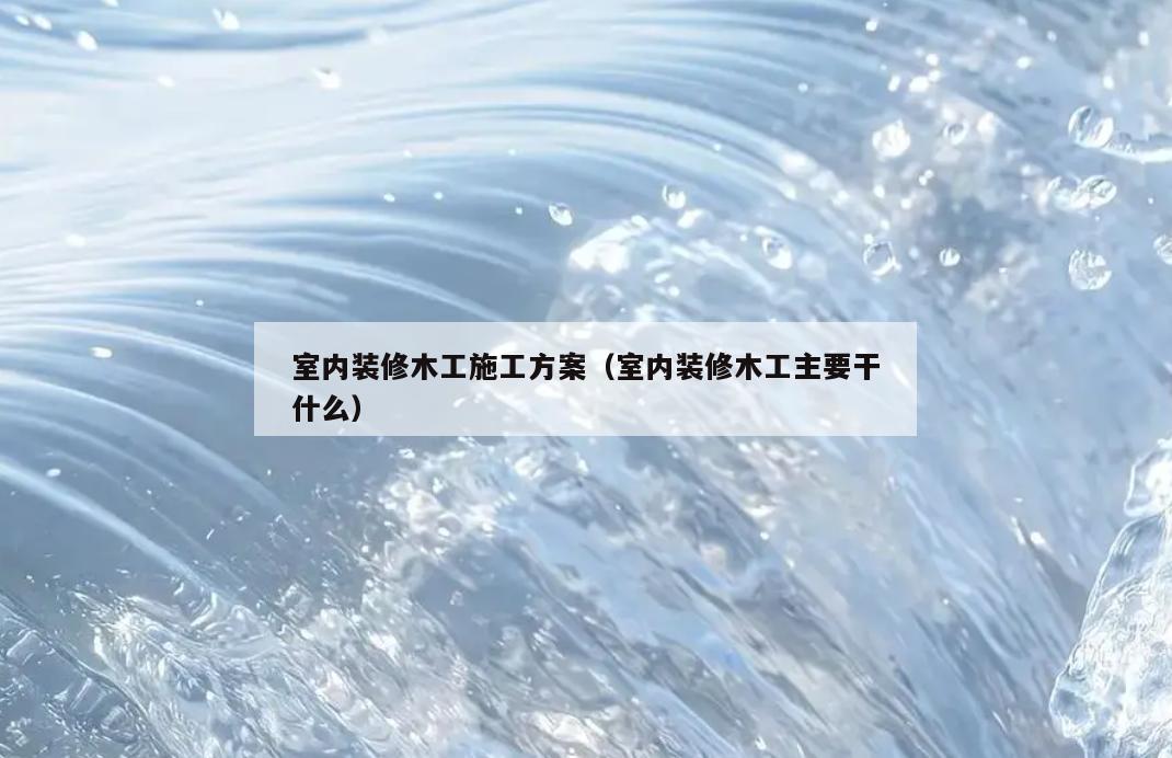 室内装修木工施工方案（室内装修木工主要干什么）