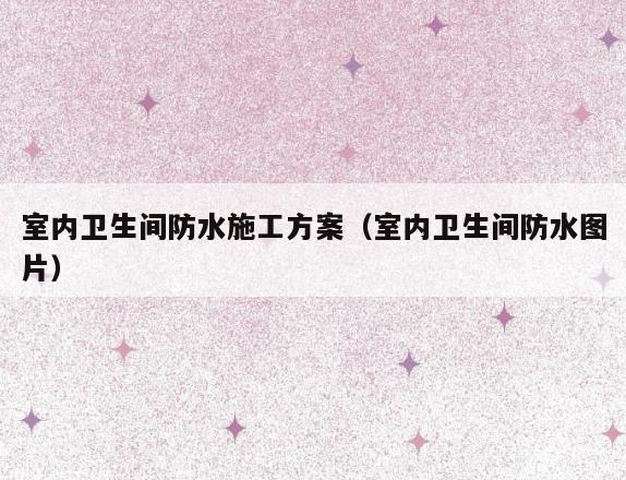 室内卫生间防水施工方案（室内卫生间防水图片）