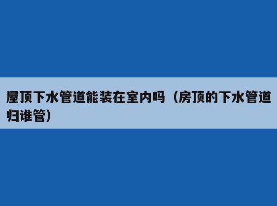 屋顶下水管道能装在室内吗（房顶的下水管道归谁管）