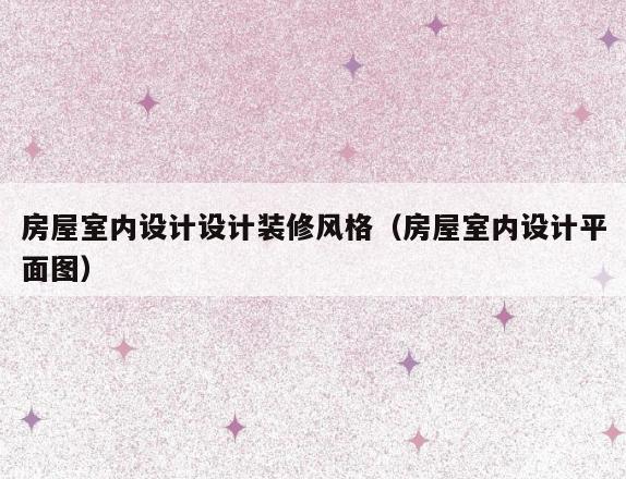 房屋室内设计设计装修风格（房屋室内设计平面图）