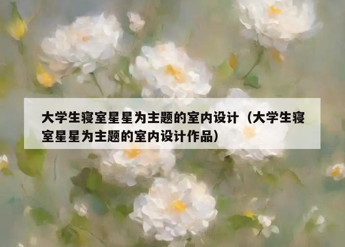 大学生寝室星星为主题的室内设计（大学生寝室星星为主题的室内设计作品）
