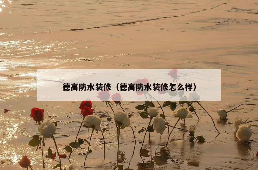 德高防水装修（德高防水装修怎么样）