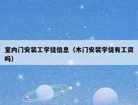 室内门安装工学徒信息(木门安装学徒有工资吗) 室内门安装工学徒信息(木门安装学徒有工资吗)