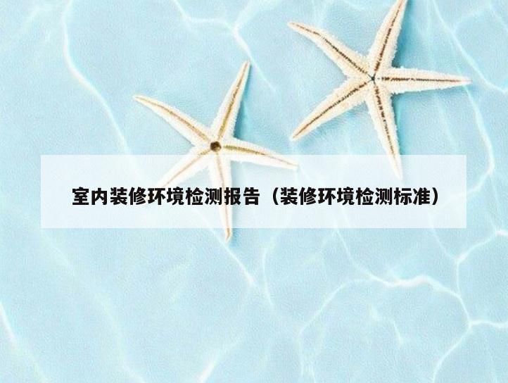 室内装修环境检测报告（装修环境检测标准）