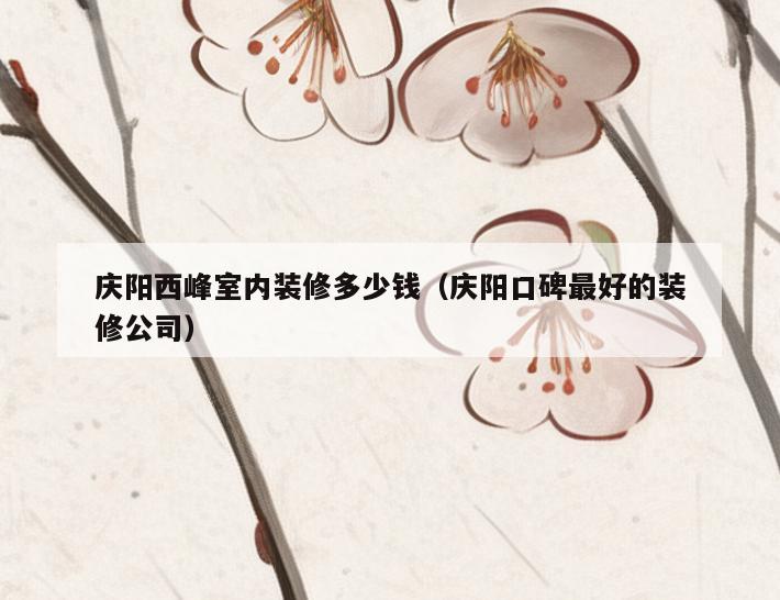庆阳西峰室内装修多少钱（庆阳口碑最好的装修公司）