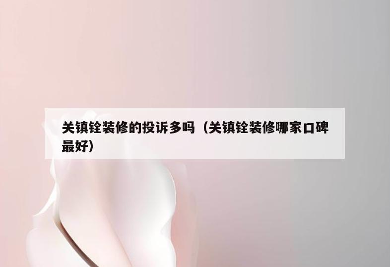 关镇铨装修的投诉多吗（关镇铨装修哪家口碑最好）