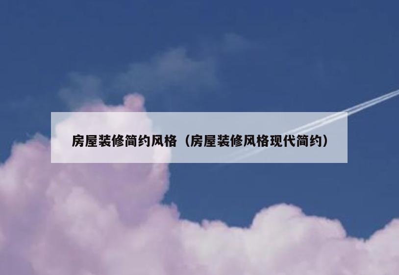 房屋装修简约风格（房屋装修风格现代简约）