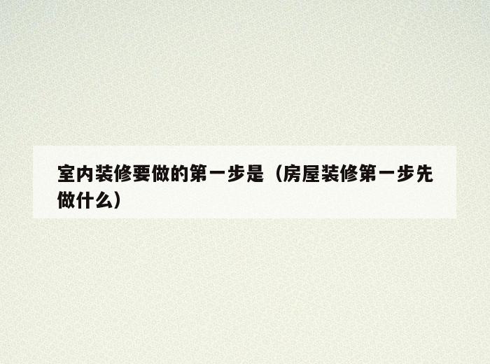 室内装修要做的第一步是（房屋装修第一步先做什么）
