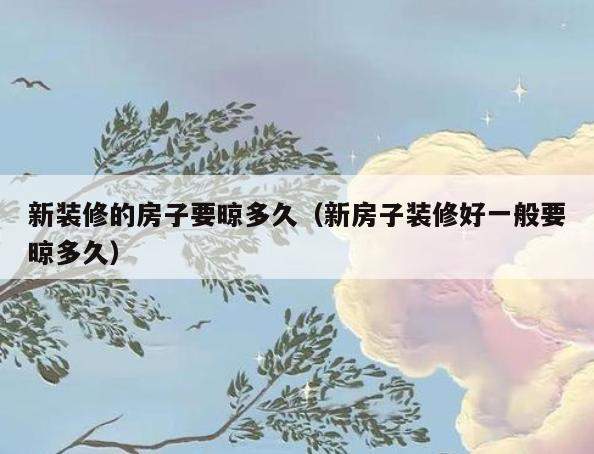 新装修的房子要晾多久(新房子装修好一般要晾多久) 新装修的房子要晾多久(新房子装修好一般要晾多久)