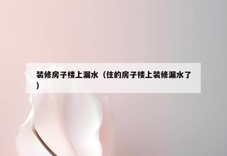 装修房子楼上漏水（住的房子楼上装修漏水了）