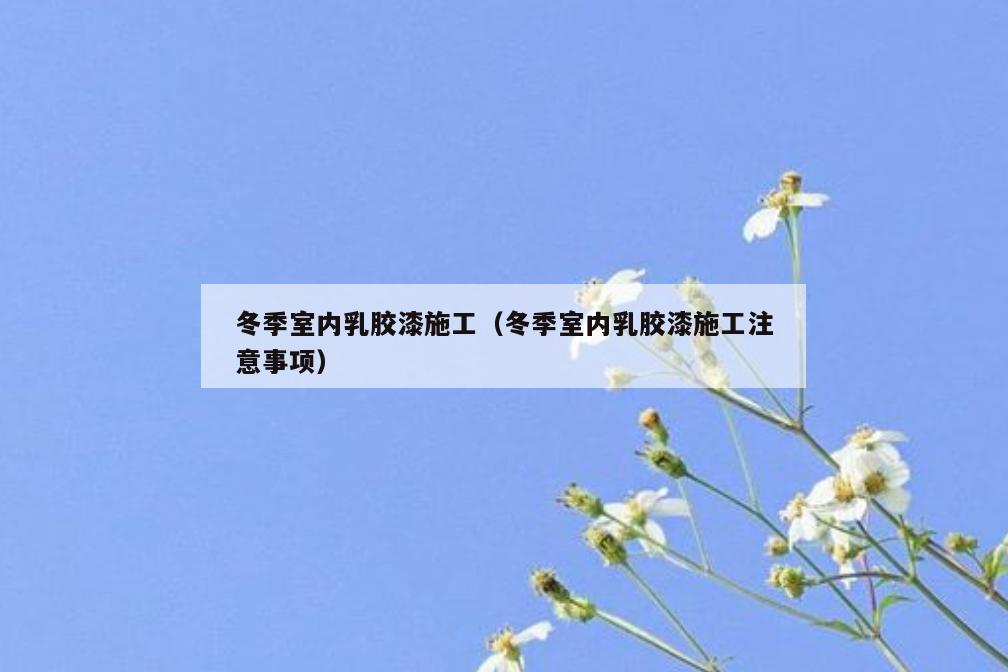 冬季室内*胶漆施工（冬季室内*胶漆施工注意事项）
