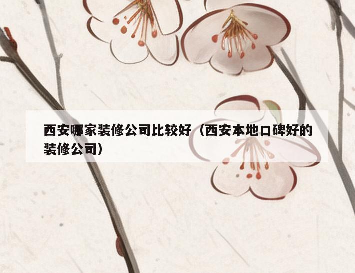 西安哪家装修公司比较好（西安本地口碑好的装修公司）