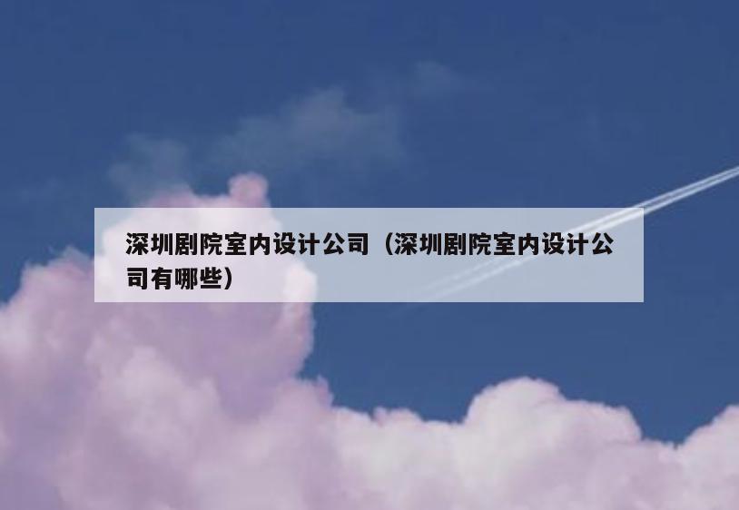 深圳剧院室内设计公司(深圳剧院室内设计公司有哪些) 深圳剧院室内设计公司(深圳剧院室内设计公司有哪些)