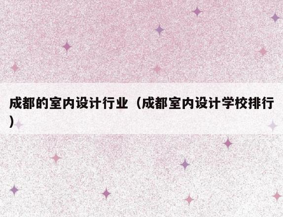成都的室内设计行业（成都室内设计学校排行）