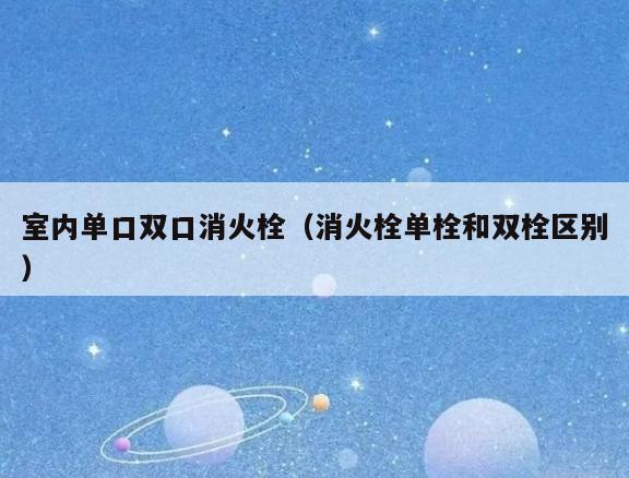 室内单口双口消火栓（消火栓单栓和双栓区别）