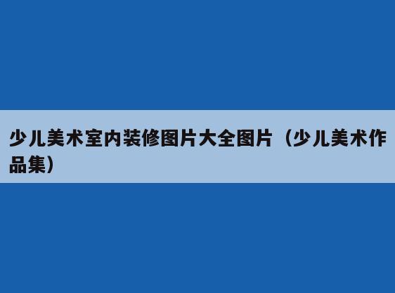少儿美术室内装修图片大全图片（少儿美术作品集）