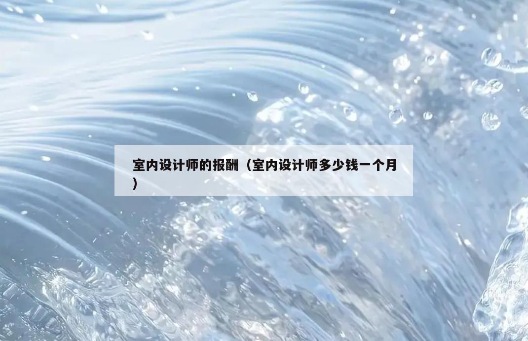 室内设计师的报酬（室内设计师多少钱一个月）