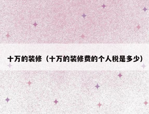 十万的装修(十万的装修费的个人税是多少) 十万的装修(十万的装修费的个人税是多少)