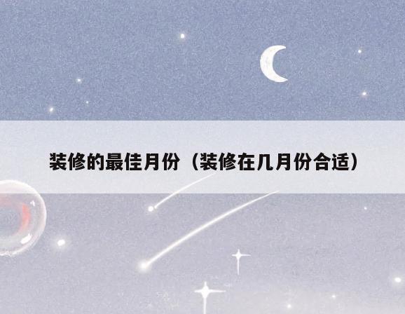 装修的最佳月份(装修在几月份合适) 装修的最佳月份(装修在几月份合适)