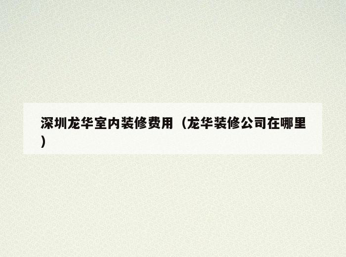 深圳龙华室内装修费用(龙华装修公司在哪里) 深圳龙华室内装修费用(龙华装修公司在哪里)