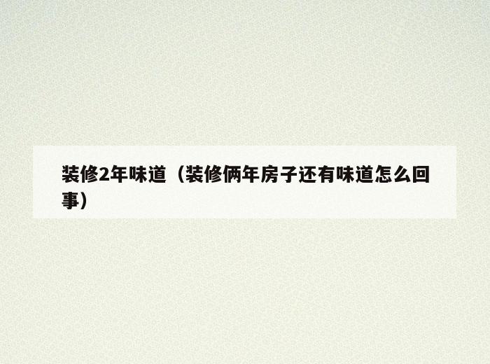 装修2年味道(装修俩年房子还有味道怎么回事) 装修2年味道(装修俩年房子还有味道怎么回事)