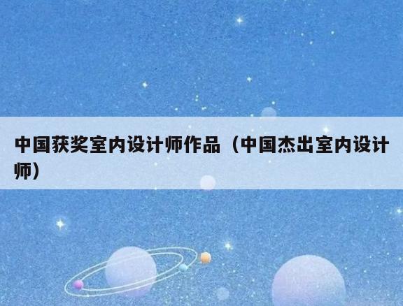 中国获奖室内设计师作品(中国杰出室内设计师) 中国获奖室内设计师作品(中国杰出室内设计师)