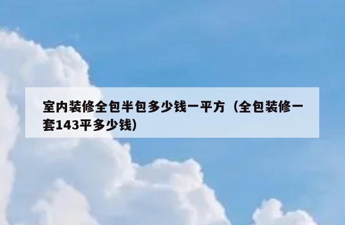室内装修全包半包多少钱一平方（全包装修一套143平多少钱）