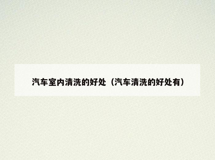 汽车室内清洗的好处(汽车清洗的好处有) 汽车室内清洗的好处(汽车清洗的好处有)