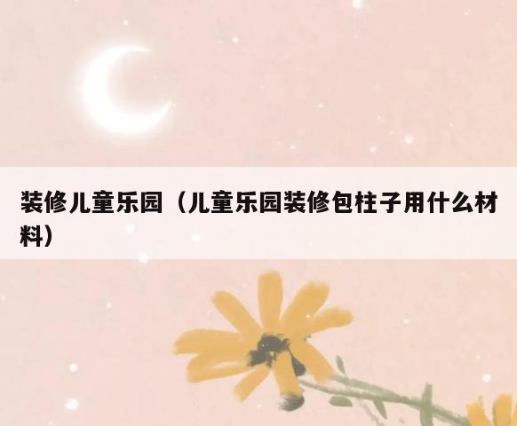 装修儿童乐园(儿童乐园装修包柱子用什么材料) 装修儿童乐园(儿童乐园装修包柱子用什么材料)