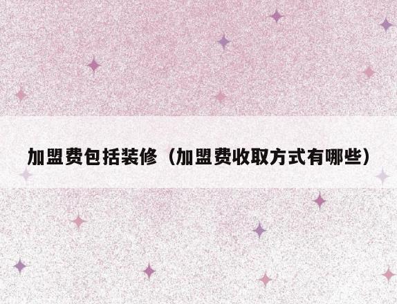 加盟费包括装修(加盟费收取方式有哪些) 加盟费包括装修(加盟费收取方式有哪些)