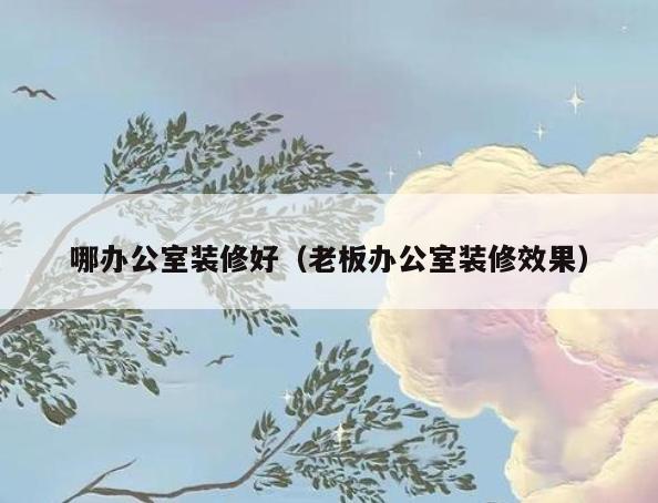 哪办公室装修好(老板办公室装修效果) 哪办公室装修好(老板办公室装修效果)