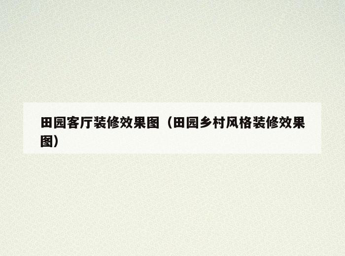 田园客厅装修效果图(田园乡村风格装修效果图) 田园客厅装修效果图(田园乡村风格装修效果图)