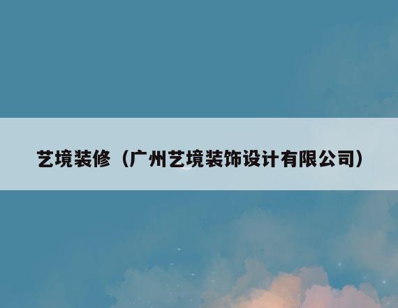 艺境装修(广州艺境装饰设计有限公司) 艺境装修(广州艺境装饰设计有限公司)