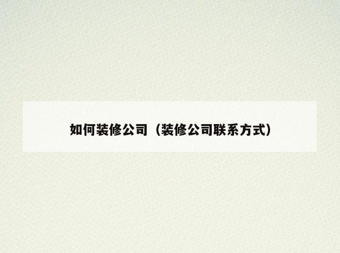 如何装修公司(装修公司联系方式) 如何装修公司(装修公司联系方式)